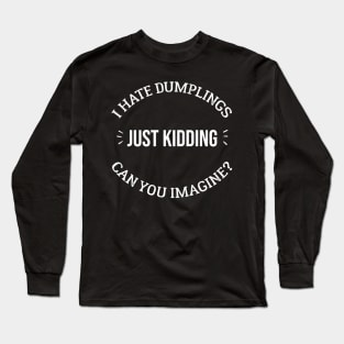 I HATE DUMPLINGS JUST KIDDING CAN YOU IMAGINE? Long Sleeve T-Shirt